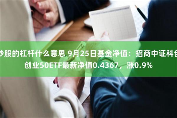 炒股的杠杆什么意思 9月25日基金净值：招商中证科创创业50ETF最新净值0.4367，涨0.9%