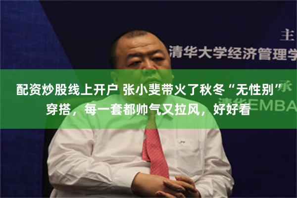 配资炒股线上开户 张小斐带火了秋冬“无性别”穿搭，每一套都帅气又拉风，好好看