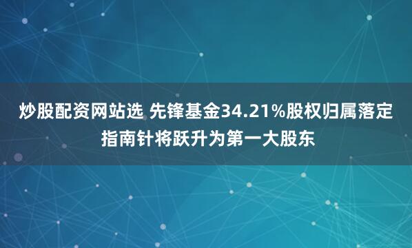 炒股配资网站选 先锋基金34.21%股权归属落定 指南针将跃升为第一大股东