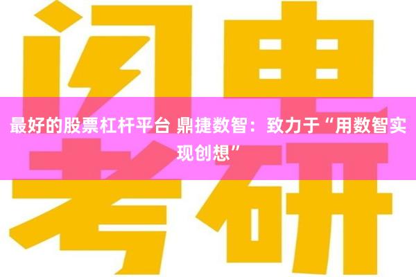 最好的股票杠杆平台 鼎捷数智：致力于“用数智实现创想”