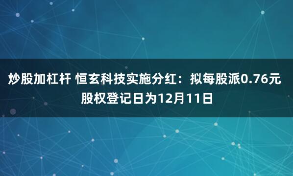 炒股加杠杆 恒玄科技实施分红：拟每股派0.76元 股权登记日为12月11日