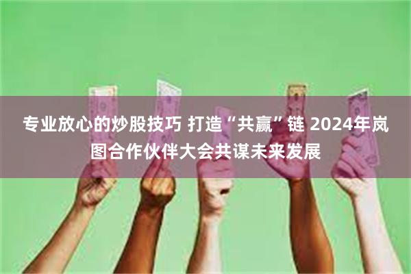 专业放心的炒股技巧 打造“共赢”链 2024年岚图合作伙伴大会共谋未来发展