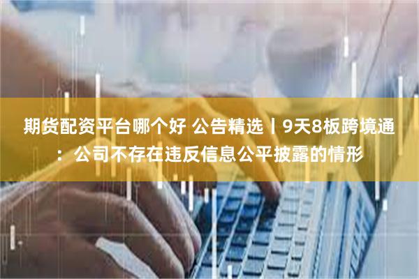 期货配资平台哪个好 公告精选丨9天8板跨境通：公司不存在违反信息公平披露的情形