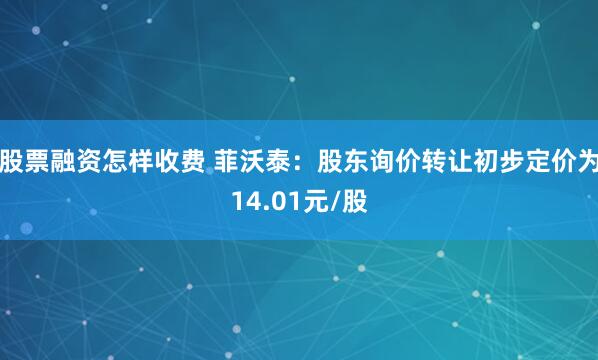 股票融资怎样收费 菲沃泰：股东询价转让初步定价为14.01元/股