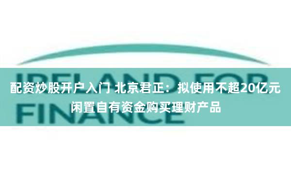 配资炒股开户入门 北京君正：拟使用不超20亿元闲置自有资金购买理财产品