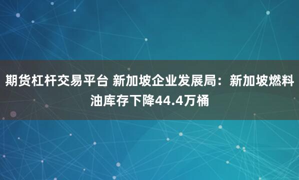 期货杠杆交易平台 新加坡企业发展局：新加坡燃料油库存下降44.4万桶