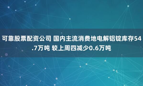 可靠股票配资公司 国内主流消费地电解铝锭库存54.7万吨 较上周四减少0.6万吨