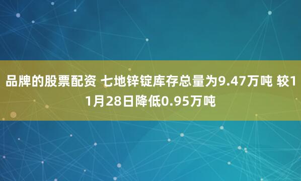 品牌的股票配资 七地锌锭库存总量为9.47万吨 较11月28日降低0.95万吨