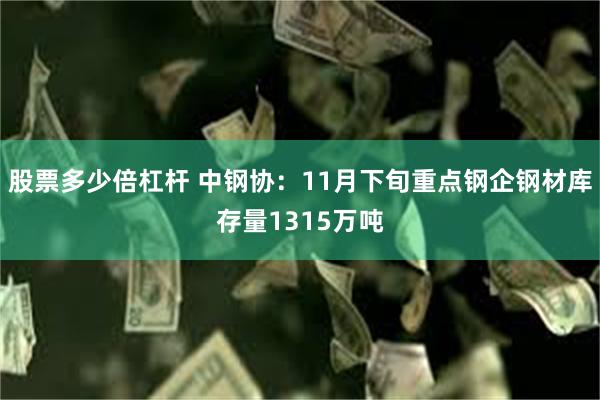 股票多少倍杠杆 中钢协：11月下旬重点钢企钢材库存量1315万吨