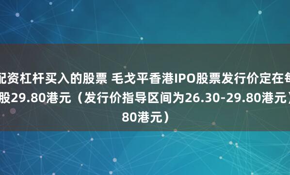 配资杠杆买入的股票 毛戈平香港IPO股票发行价定在每股29.80港元（发行价指导区间为26.30-29.80港元）