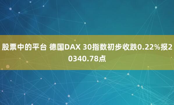 股票中的平台 德国DAX 30指数初步收跌0.22%报20340.78点