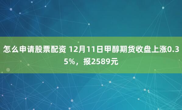 怎么申请股票配资 12月11日甲醇期货收盘上涨0.35%，报2589元