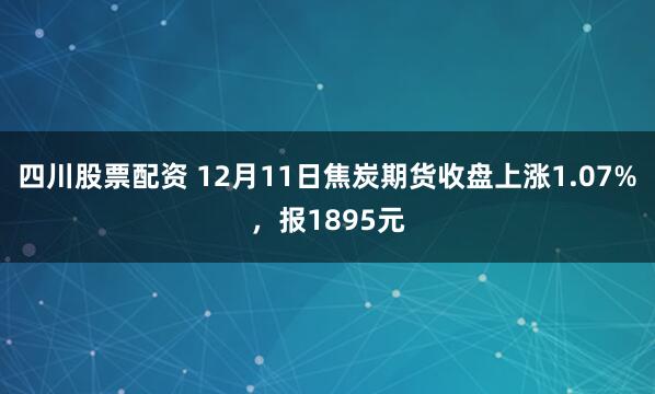 四川股票配资 12月11日焦炭期货收盘上涨1.07%，报1895元