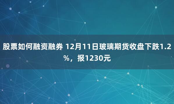 股票如何融资融券 12月11日玻璃期货收盘下跌1.2%，报1230元