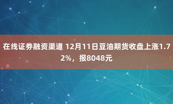 在线证劵融资渠道 12月11日豆油期货收盘上涨1.72%，报8048元