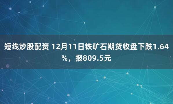 短线炒股配资 12月11日铁矿石期货收盘下跌1.64%，报809.5元