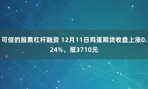 可信的股票杠杆融资 12月11日鸡蛋期货收盘上涨0.24%，报3710元