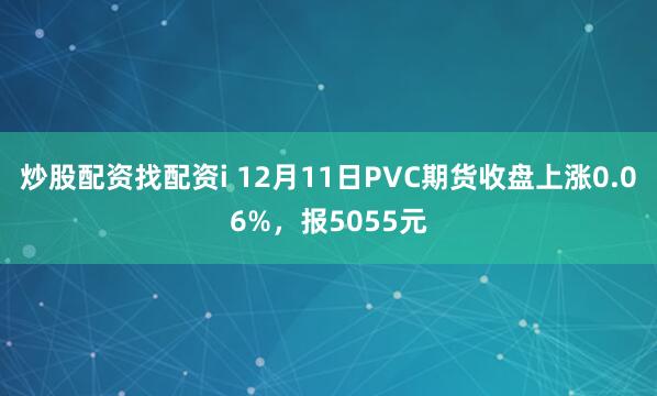 炒股配资找配资i 12月11日PVC期货收盘上涨0.06%，报5055元