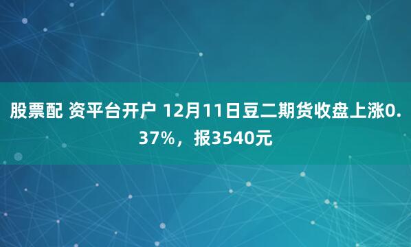 股票配 资平台开户 12月11日豆二期货收盘上涨0.37%，报3540元