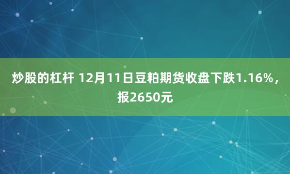 炒股的杠杆 12月11日豆粕期货收盘下跌1.16%，报2650元