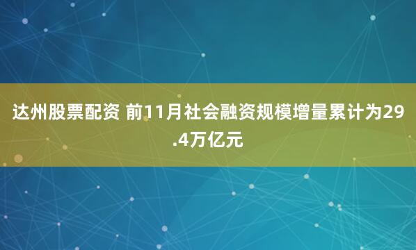 达州股票配资 前11月社会融资规模增量累计为29.4万亿元