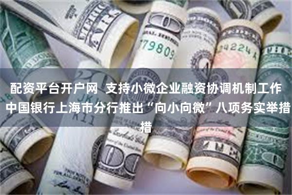 配资平台开户网  支持小微企业融资协调机制工作 中国银行上海市分行推出“向小向微”八项务实举措