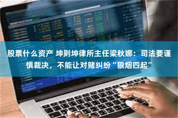 股票什么资产 坤则坤律所主任梁秋娜：司法要谨慎裁决，不能让对赌纠纷“狼烟四起”