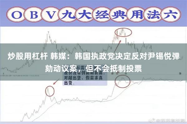 炒股用杠杆 韩媒：韩国执政党决定反对尹锡悦弹劾动议案，但不会抵制投票