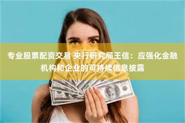 专业股票配资交易 央行研究局王信：应强化金融机构和企业的可持续信息披露