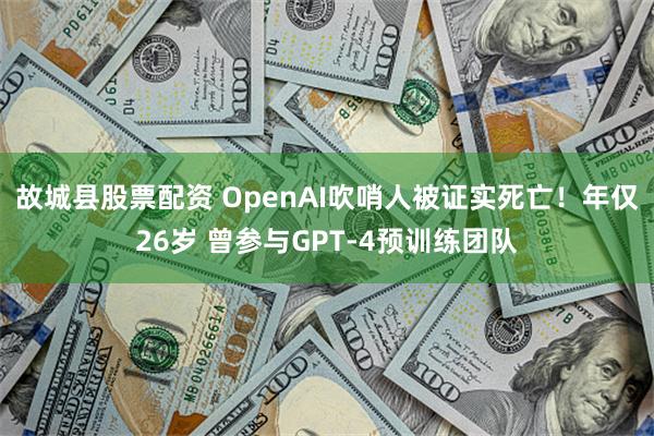 故城县股票配资 OpenAI吹哨人被证实死亡！年仅26岁 曾参与GPT-4预训练团队