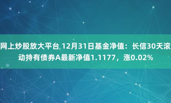 网上炒股放大平台 12月31日基金净值：长信30天滚动持有债券A最新净值1.1177，涨0.02%