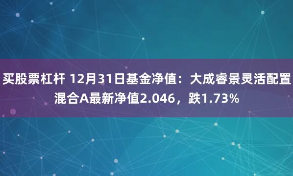 买股票杠杆 12月31日基金净值：大成睿景灵活配置混合A最新净值2.046，跌1.73%