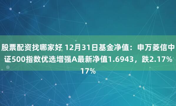 股票配资找哪家好 12月31日基金净值：申万菱信中证500指数优选增强A最新净值1.6943，跌2.17%