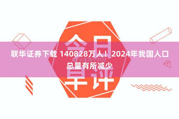 联华证券下载 140828万人！2024年我国人口总量有所减少