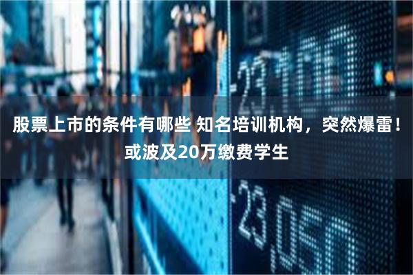 股票上市的条件有哪些 知名培训机构，突然爆雷！或波及20万缴费学生