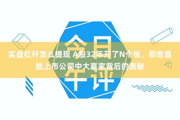 实盘杠杆怎么提现 A股32年开了N个板，那些首批上市公司中大赢家背后的奥秘