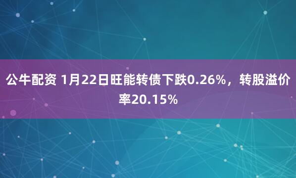 公牛配资 1月22日旺能转债下跌0.26%，转股溢价率20.15%