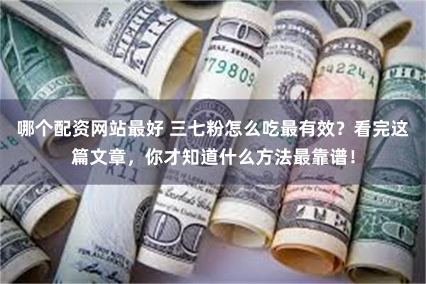 哪个配资网站最好 三七粉怎么吃最有效？看完这篇文章，你才知道什么方法最靠谱！