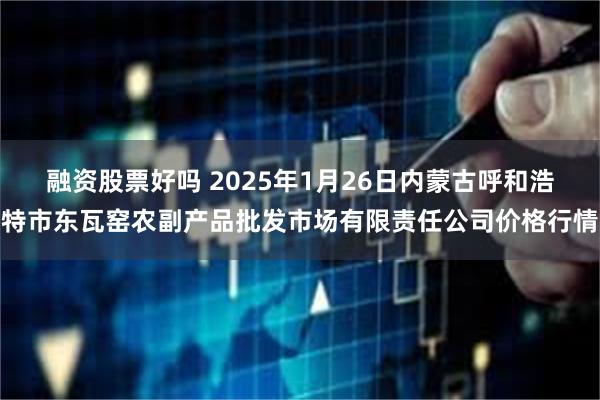 融资股票好吗 2025年1月26日内蒙古呼和浩特市东瓦窑农副产品批发市场有限责任公司价格行情