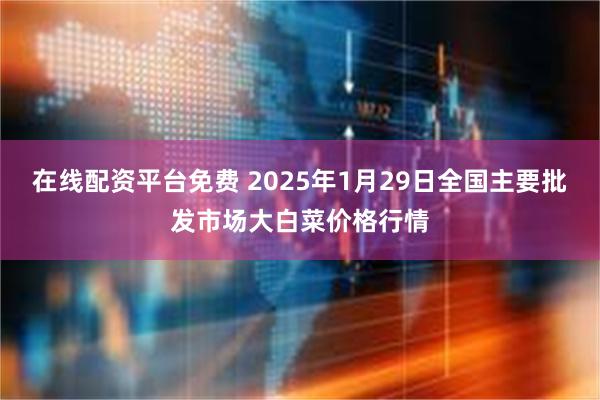 在线配资平台免费 2025年1月29日全国主要批发市场大白菜价格行情