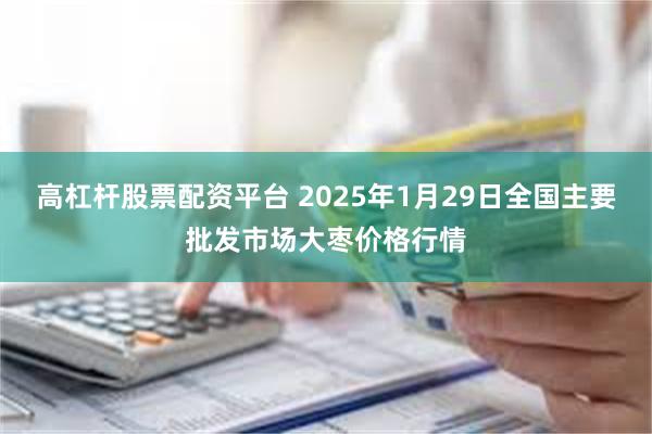 高杠杆股票配资平台 2025年1月29日全国主要批发市场大枣价格行情