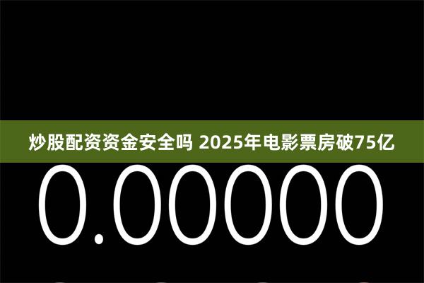 炒股配资资金安全吗 2025年电影票房破75亿