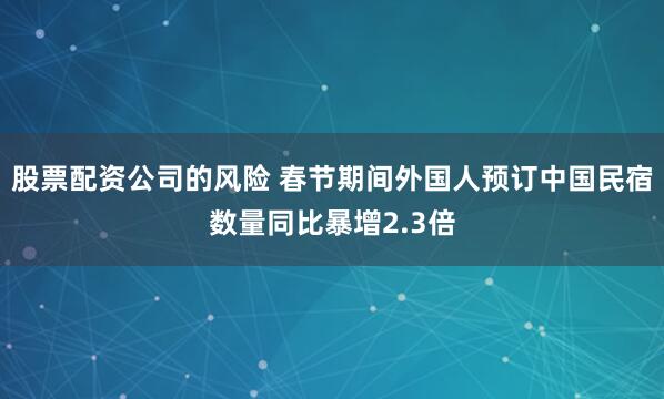 股票配资公司的风险 春节期间外国人预订中国民宿数量同比暴增2.3倍