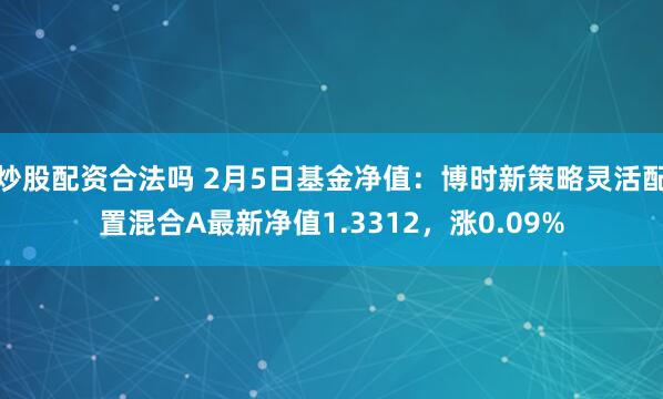 炒股配资合法吗 2月5日基金净值：博时新策略灵活配置混合A最新净值1.3312，涨0.09%