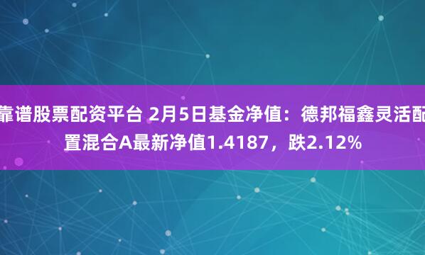 靠谱股票配资平台 2月5日基金净值：德邦福鑫灵活配置混合A最新净值1.4187，跌2.12%