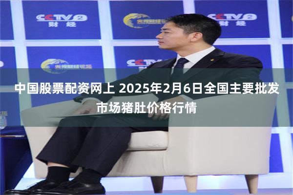 中国股票配资网上 2025年2月6日全国主要批发市场猪肚价格行情