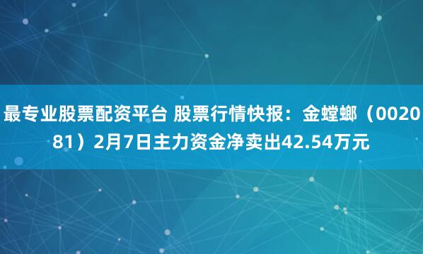 最专业股票配资平台 股票行情快报：金螳螂（002081）2月7日主力资金净卖出42.54万元