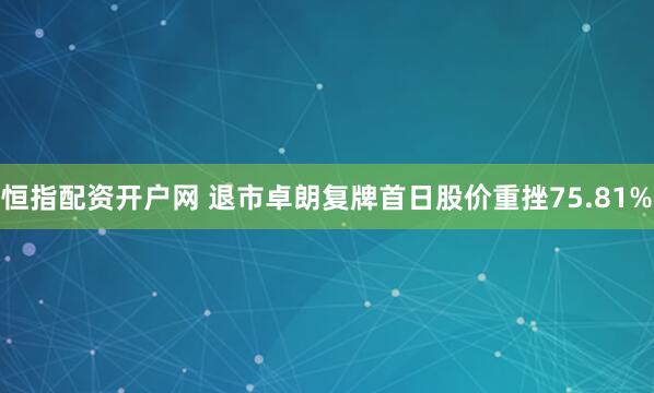 恒指配资开户网 退市卓朗复牌首日股价重挫75.81%