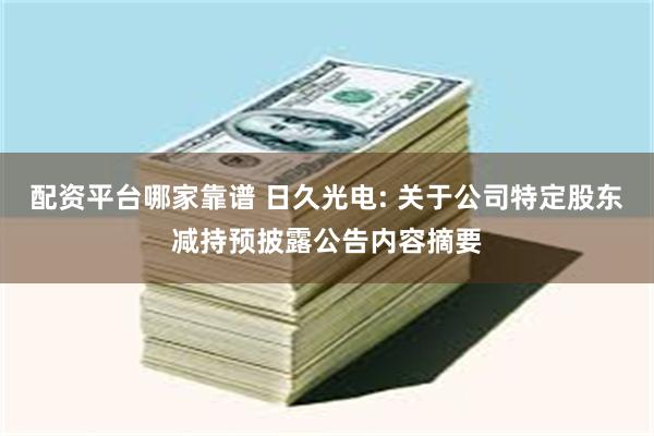 配资平台哪家靠谱 日久光电: 关于公司特定股东减持预披露公告内容摘要