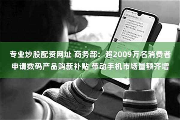 专业炒股配资网址 商务部：超2009万名消费者申请数码产品购新补贴 带动手机市场量额齐增